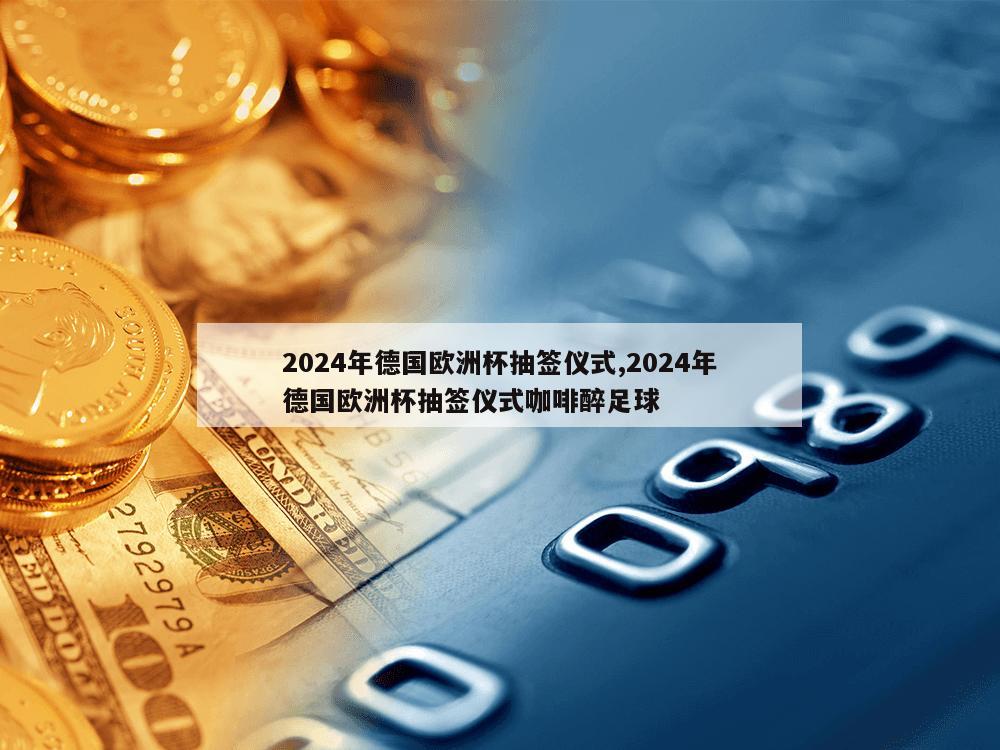 2024年德国欧洲杯抽签仪式,2024年德国欧洲杯抽签仪式咖啡醉足球