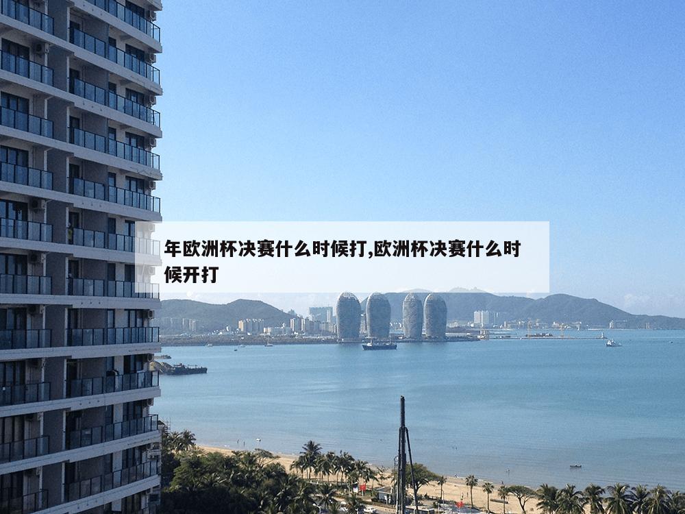 年欧洲杯决赛什么时候打,欧洲杯决赛什么时候开打