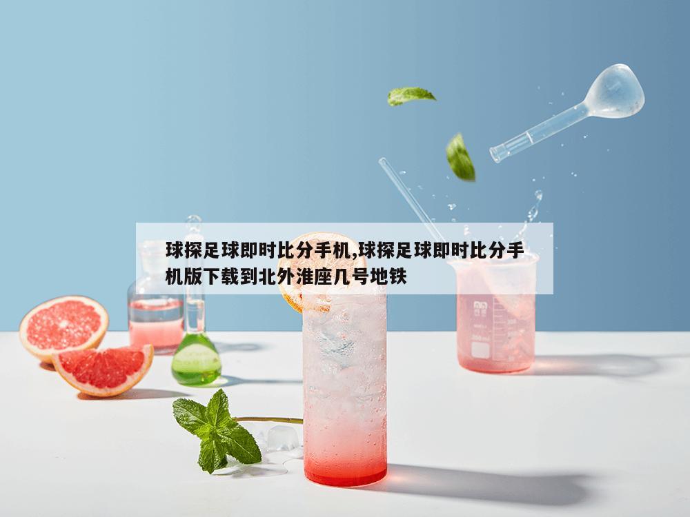 球探足球即时比分手机,球探足球即时比分手机版下载到北外淮座几号地铁