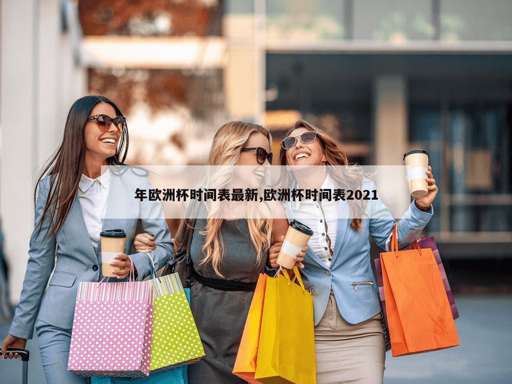 年欧洲杯时间表最新,欧洲杯时间表2021