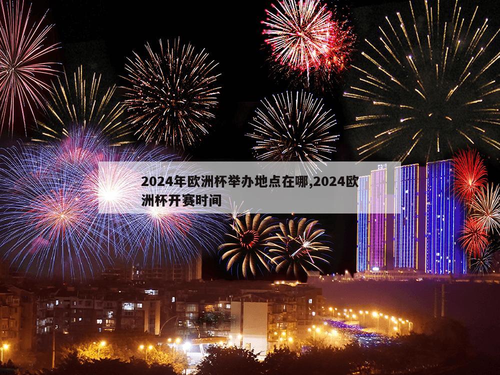 2024年欧洲杯举办地点在哪,2024欧洲杯开赛时间