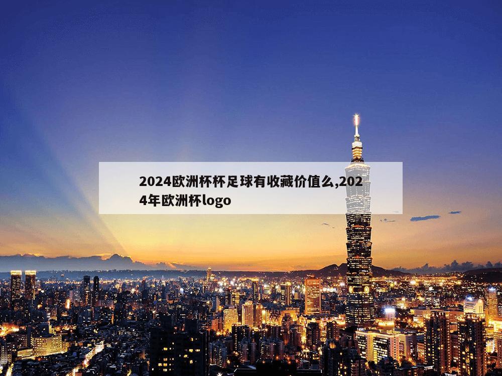 2024欧洲杯杯足球有收藏价值么,2024年欧洲杯logo