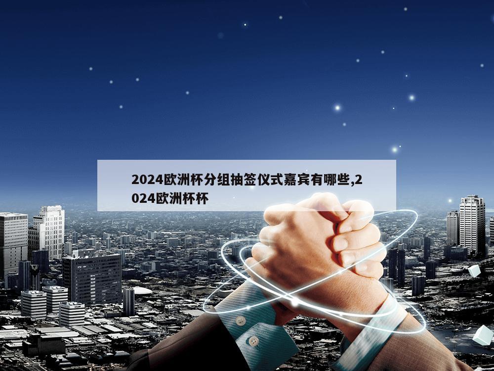 2024欧洲杯分组抽签仪式嘉宾有哪些,2024欧洲杯杯